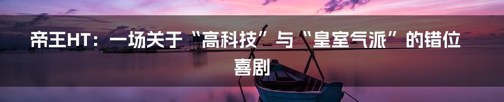 帝王HT:一场关于“高科技”与“皇室气派”的错位喜剧