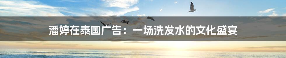 潘婷在泰国广告:一场洗发水的文化盛宴