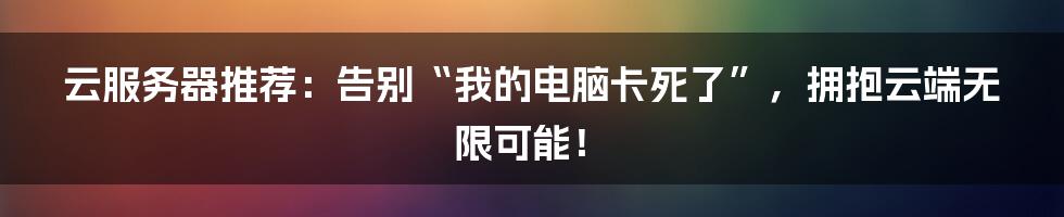 云服务器推荐:告别“我的电脑卡死了”,拥抱云端无限可能!
