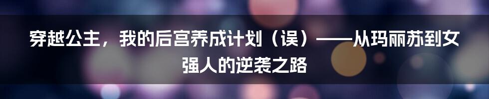 穿越公主,我的后宫养成计划(误)——从玛丽苏到女强人的逆袭之路