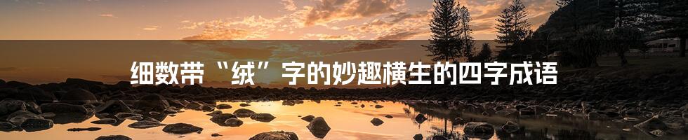 细数带“绒”字的妙趣横生的四字成语