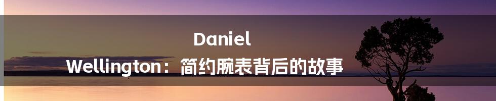 Daniel Wellington:简约腕表背后的故事