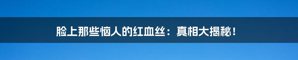 脸上那些恼人的红血丝:真相大揭秘!
