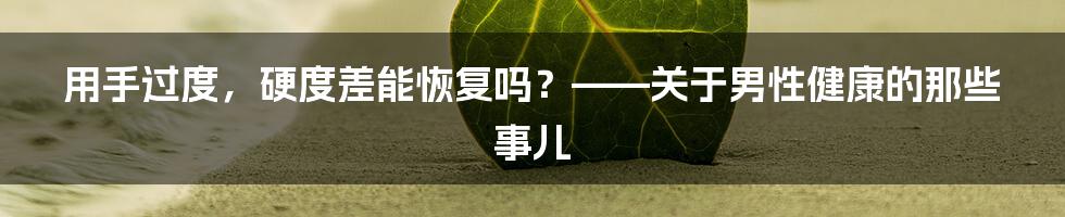 用手过度，硬度差能恢复吗？——关于男性健康的那些事儿