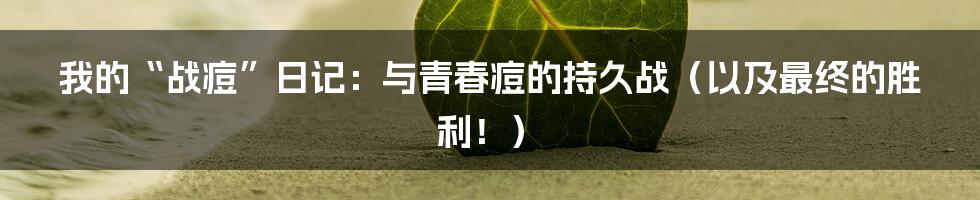 我的“战痘”日记:与青春痘的持久战(以及最终的胜利!)