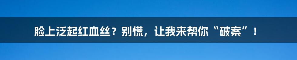 脸上泛起红血丝?别慌,让我来帮你“破案”!