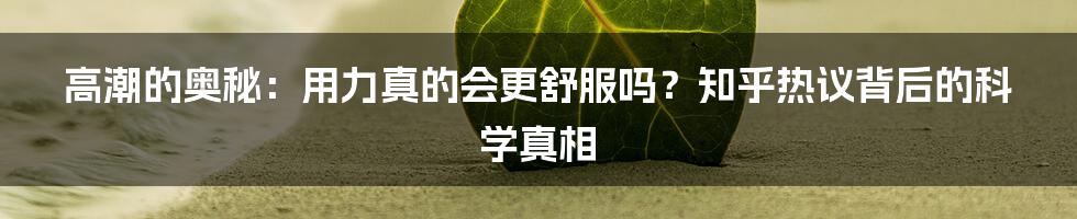 高潮的奥秘:用力真的会更舒服吗?知乎热议背后的科学真相
