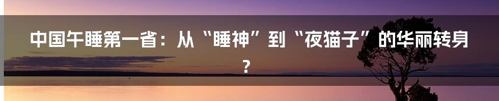 中国午睡第一省：从“睡神”到“夜猫子”的华丽转身？