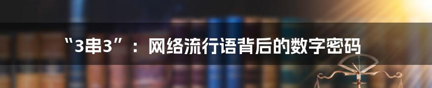 “3串3”:网络流行语背后的数字密码