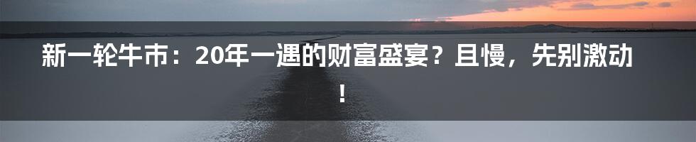 新一轮牛市:20年一遇的财富盛宴?且慢,先别激动!