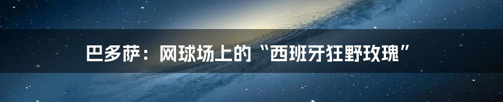 巴多萨:网球场上的“西班牙狂野玫瑰”