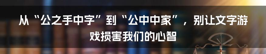 从“公之手中字”到“公中中家”,别让文字游戏损害我们的心智
