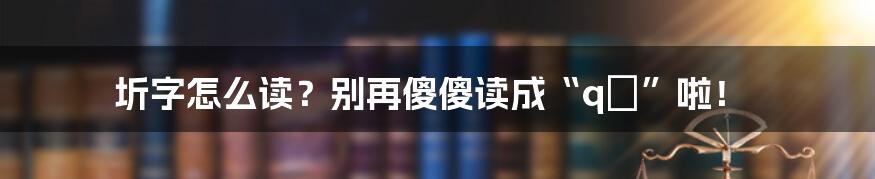 圻字怎么读?别再傻傻读成“qí”啦!