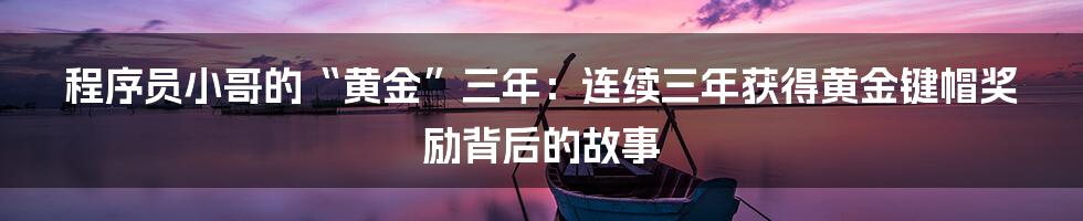 程序员小哥的“黄金”三年:连续三年获得黄金键帽奖励背后的故事