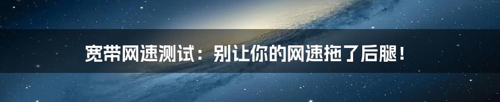 宽带网速测试:别让你的网速拖了后腿!