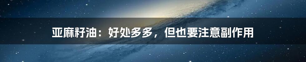 亚麻籽油：好处多多，但也要注意副作用