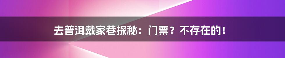 去普洱戴家巷探秘:门票?不存在的!
