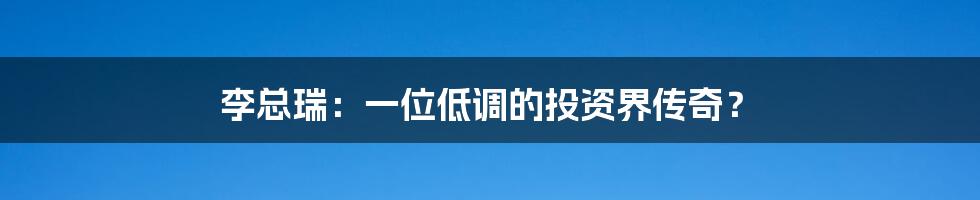 李总瑞:一位低调的投资界传奇?