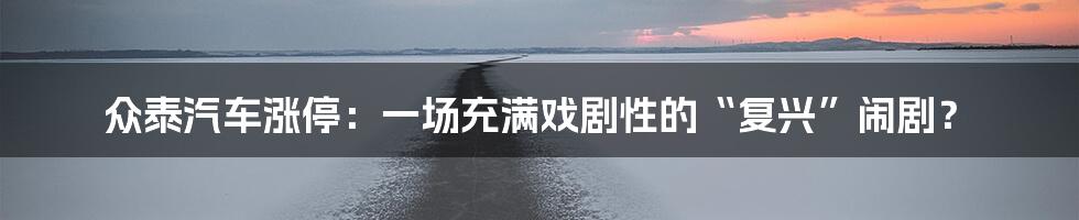 众泰汽车涨停:一场充满戏剧性的“复兴”闹剧?
