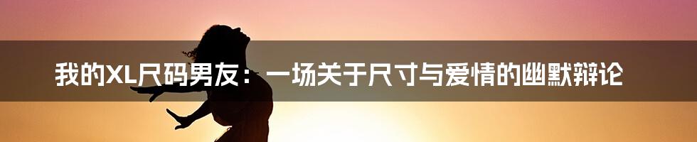 我的XL尺码男友:一场关于尺寸与爱情的幽默辩论