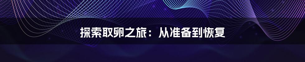 探索取卵之旅:从准备到恢复