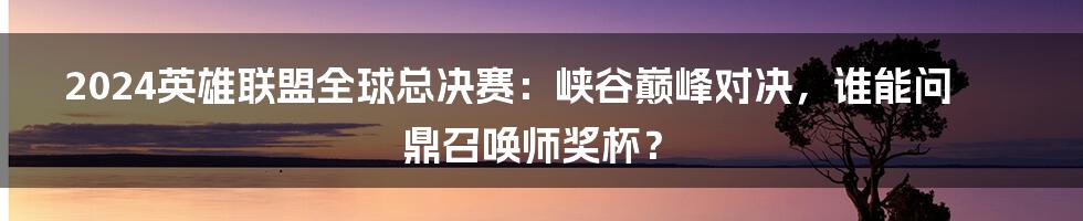 2024英雄联盟全球总决赛:峡谷巅峰对决,谁能问鼎召唤师奖杯?