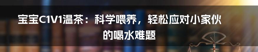 宝宝C1V1温茶:科学喂养,轻松应对小家伙的喝水难题