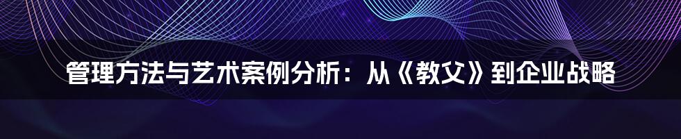 管理方法与艺术案例分析:从《教父》到企业战略