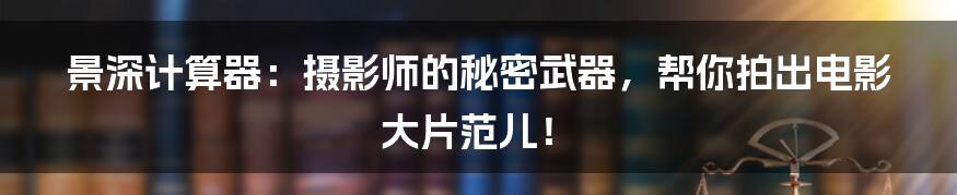 景深计算器:摄影师的秘密武器,帮你拍出电影大片范儿!