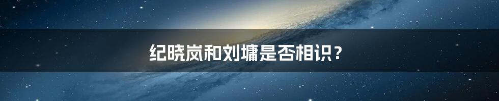纪晓岚和刘墉是否相识？
