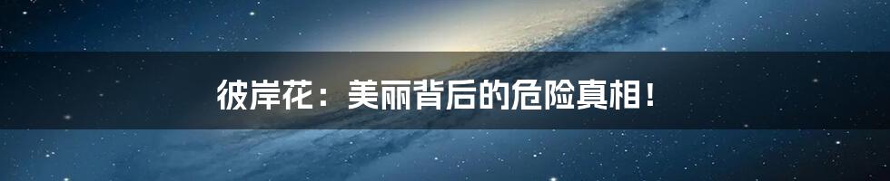 彼岸花：美丽背后的危险真相！