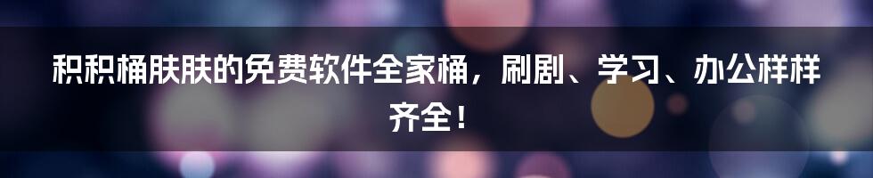 积积桶肤肤的免费软件全家桶,刷剧、学习、办公样样齐全!
