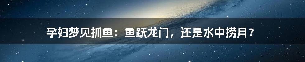 孕妇梦见抓鱼:鱼跃龙门,还是水中捞月?