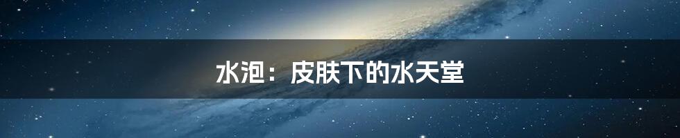 水泡：皮肤下的水天堂
