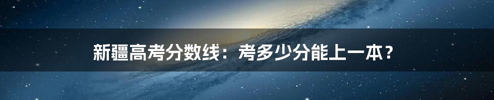 新疆高考分数线:考多少分能上一本?