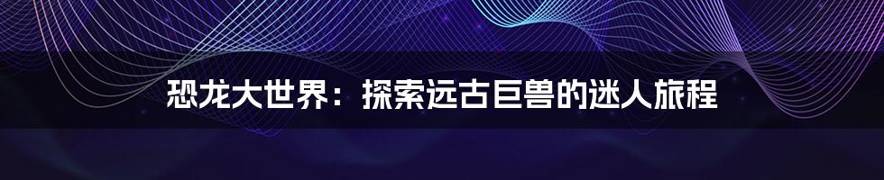 恐龙大世界：探索远古巨兽的迷人旅程