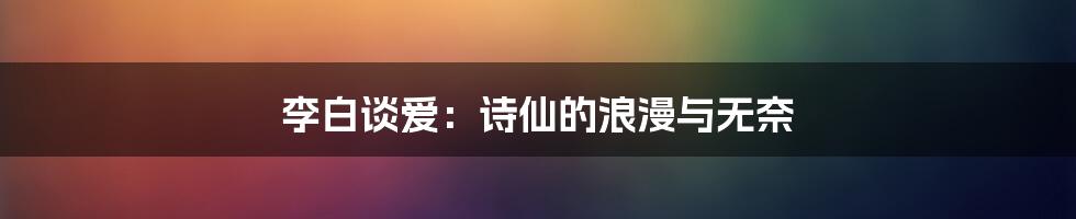 李白谈爱:诗仙的浪漫与无奈