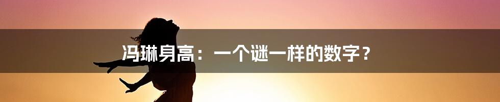 冯琳身高：一个谜一样的数字？