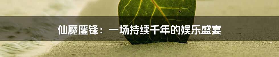 仙魔鏖锋:一场持续千年的娱乐盛宴