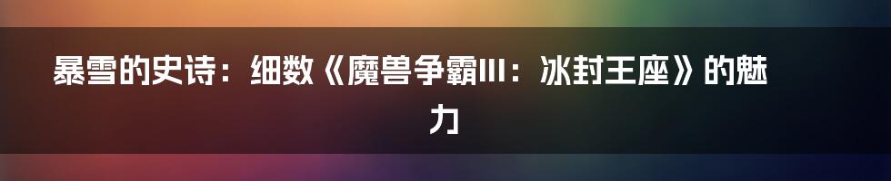 暴雪的史诗:细数《魔兽争霸III:冰封王座》的魅力
