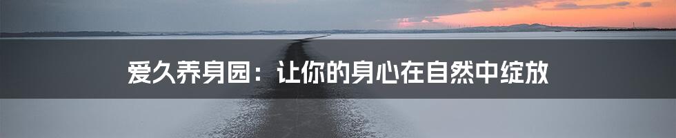 爱久养身园：让你的身心在自然中绽放