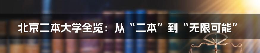 北京二本大学全览:从“二本”到“无限可能”