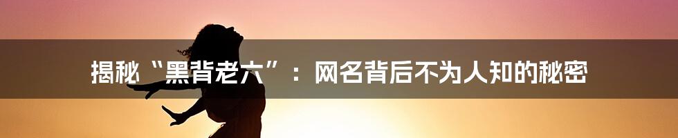 揭秘“黑背老六”:网名背后不为人知的秘密