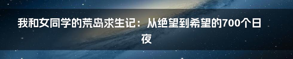 我和女同学的荒岛求生记:从绝望到希望的700个日夜