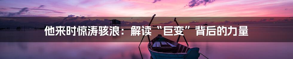 他来时惊涛骇浪:解读“巨变”背后的力量