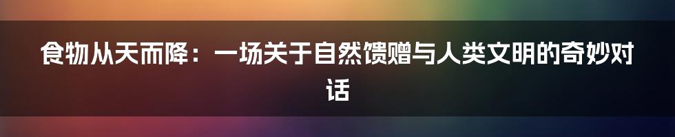 食物从天而降:一场关于自然馈赠与人类文明的奇妙对话