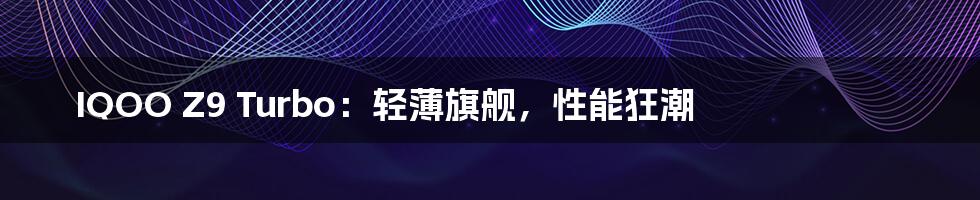 IQOO Z9 Turbo:轻薄旗舰,性能狂潮