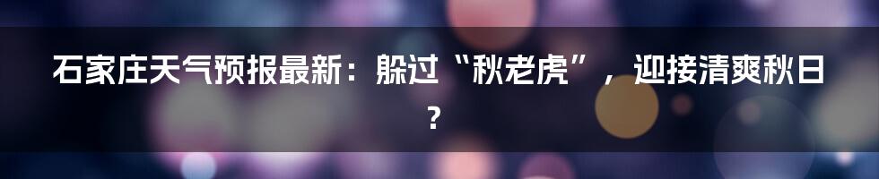 石家庄天气预报最新:躲过“秋老虎”,迎接清爽秋日?