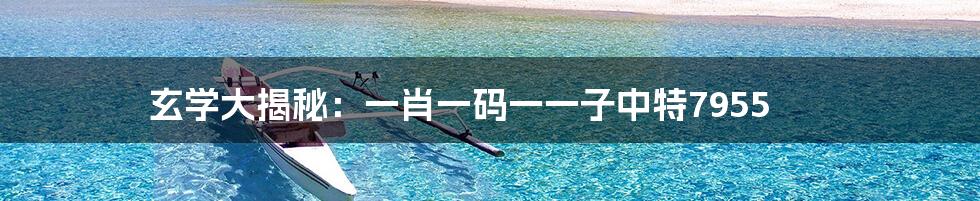 玄学大揭秘:一肖一码一一子中特7955