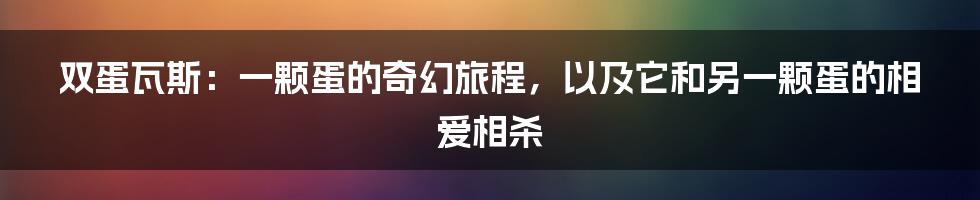 双蛋瓦斯:一颗蛋的奇幻旅程,以及它和另一颗蛋的相爱相杀